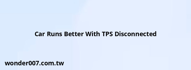 Car Runs Better With TPS Disconnected