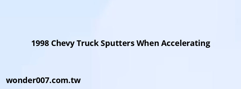 1998 Chevy Truck Sputters When Accelerating