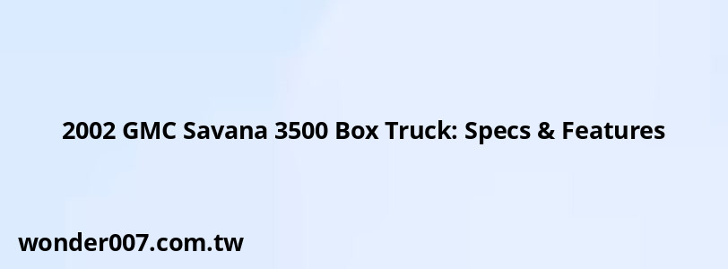 2002 GMC Savana 3500 Box Truck: Specs & Features