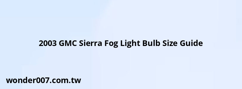 2003 GMC Sierra Fog Light Bulb Size Guide