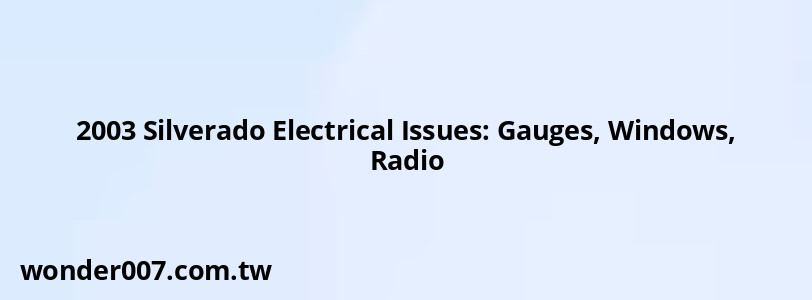 2003 Silverado Electrical Issues: Gauges, Windows, Radio 2003 Silverado Electrical Issues: Gauges, Windows, Radio