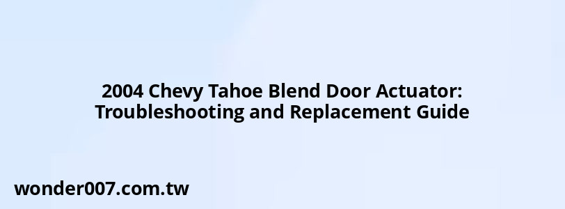 2004 Chevy Tahoe Blend Door Actuator: Troubleshooting and Replacement Guide