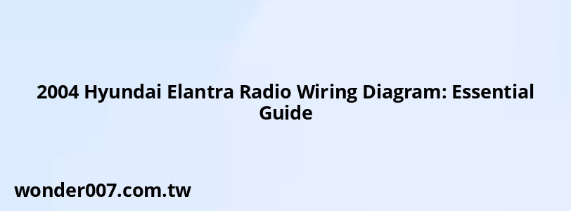 2004 Hyundai Elantra Radio Wiring Diagram: Essential Guide