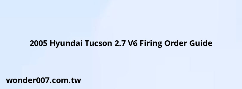 2005 Hyundai Tucson 2.7 V6 Firing Order Guide