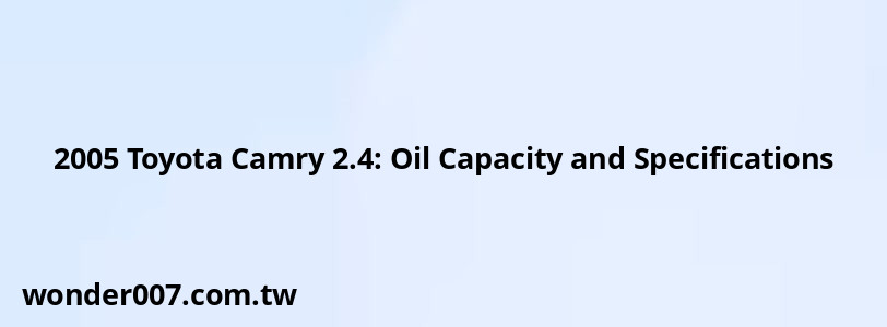 2005 Toyota Camry 2.4: Oil Capacity and Specifications