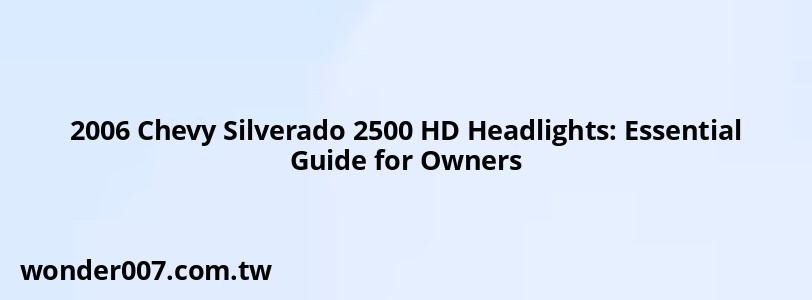 2006 Chevy Silverado 2500 HD Headlights: Essential Guide for Owners