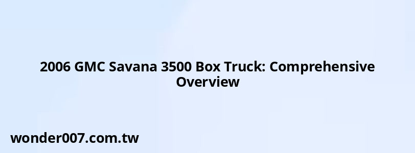 2006 GMC Savana 3500 Box Truck: Comprehensive Overview 2006 GMC Savana 3500 Box Truck: Comprehensive Overview