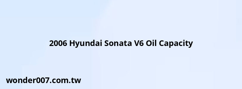 2006 Hyundai Sonata V6 Oil Capacity