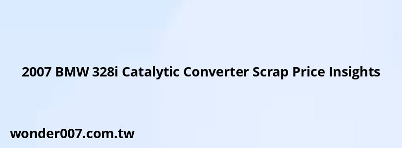 2007 BMW 328i Catalytic Converter Scrap Price Insights 2007 BMW 328i Catalytic Converter Scrap Price Insights