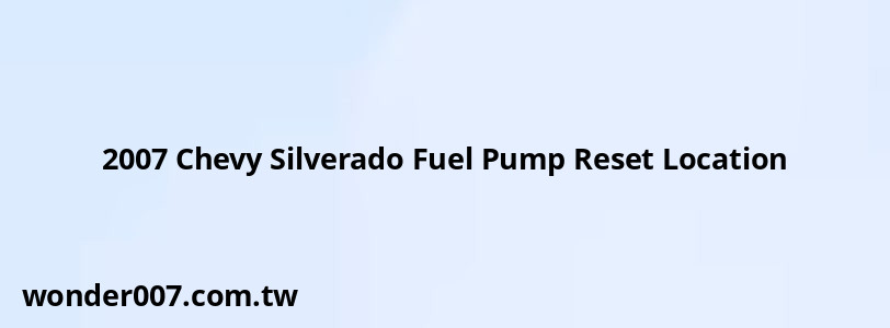 2007 Chevy Silverado Fuel Pump Reset Location