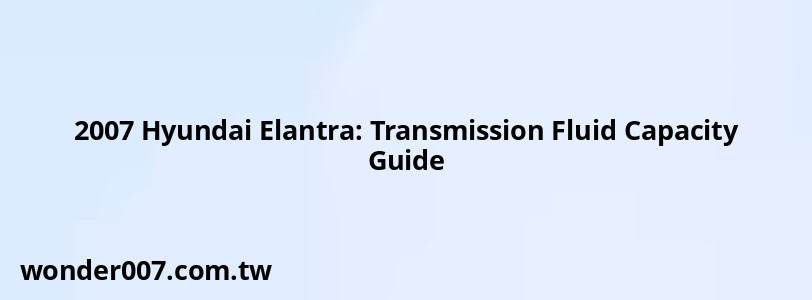 2007 Hyundai Elantra: Transmission Fluid Capacity Guide