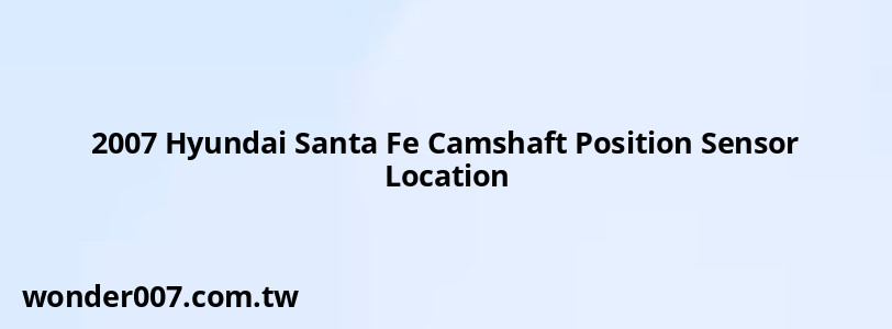 2007 Hyundai Santa Fe Camshaft Position Sensor Location