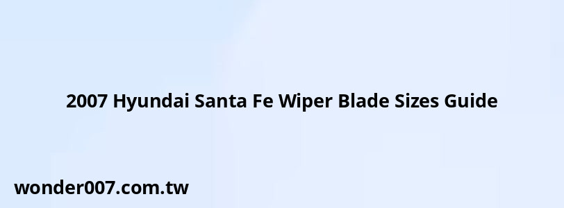 2007 Hyundai Santa Fe Wiper Blade Sizes Guide