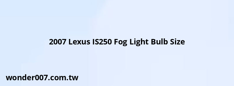 2007 Lexus IS250 Fog Light Bulb Size
