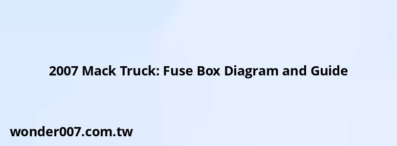 2007 Mack Truck: Fuse Box Diagram and Guide