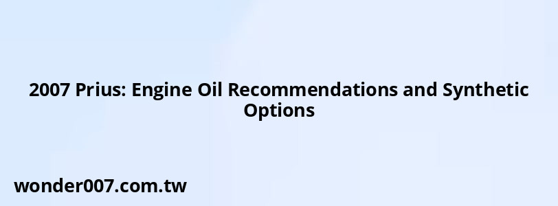 2007 Prius: Engine Oil Recommendations and Synthetic Options