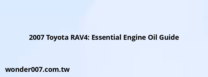 2007 Toyota RAV4: Essential Engine Oil Guide