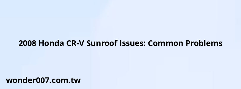 2008 Honda CR-V Sunroof Issues: Common Problems