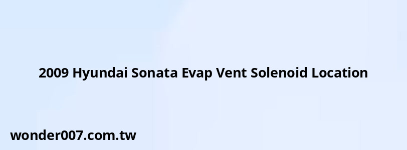 2009 Hyundai Sonata Evap Vent Solenoid Location