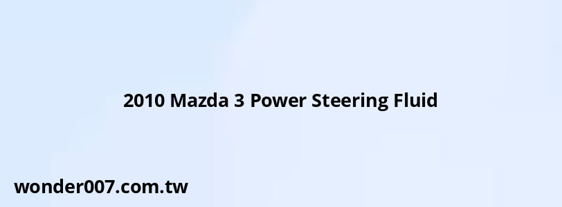 2010 Mazda 3 Power Steering Fluid