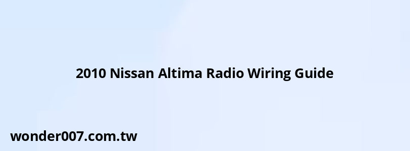 2010 Nissan Altima Radio Wiring Guide