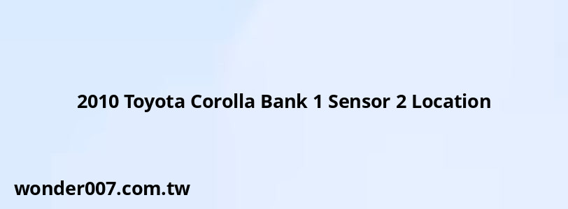 2010 Toyota Corolla Bank 1 Sensor 2 Location