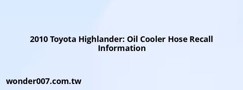 2010 Toyota Highlander: Oil Cooler Hose Recall Information 2010 Toyota Highlander: Oil Cooler Hose Recall Information