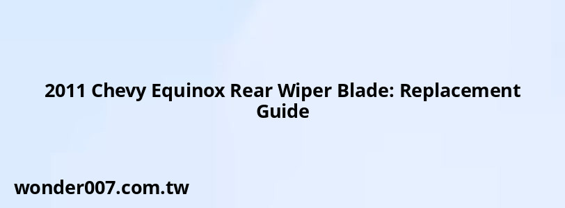 2011 Chevy Equinox Rear Wiper Blade: Replacement Guide