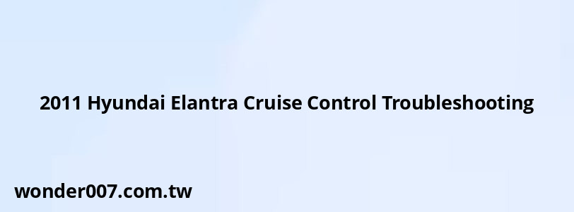 2011 Hyundai Elantra Cruise Control Troubleshooting