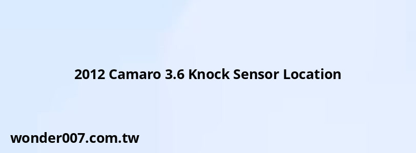 2012 Camaro 3.6 Knock Sensor Location