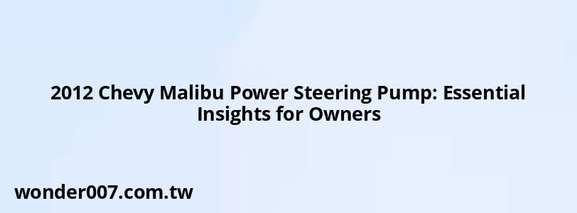 2012 Chevy Malibu Power Steering Pump: Essential Insights for Owners