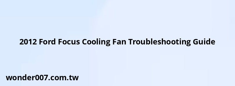 2012 Ford Focus Cooling Fan Troubleshooting Guide