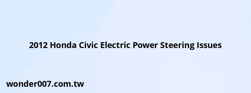 2012 Honda Civic Electric Power Steering Issues 2012 Honda Civic Electric Power Steering Issues