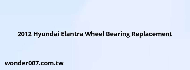 2012 Hyundai Elantra Wheel Bearing Replacement