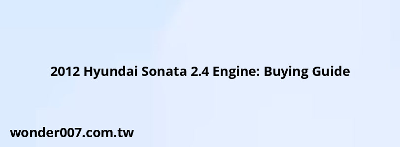 2012 Hyundai Sonata 2.4 Engine: Buying Guide