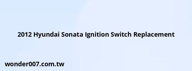 2012 Hyundai Sonata Ignition Switch Replacement 2012 Hyundai Sonata Ignition Switch Replacement