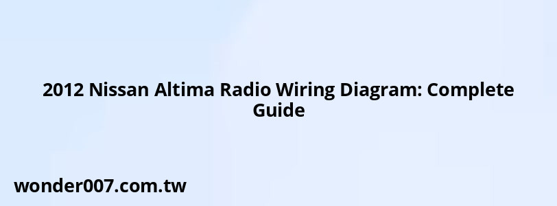 2012 Nissan Altima Radio Wiring Diagram: Complete Guide