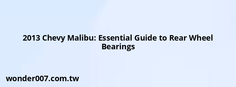 2013 Chevy Malibu: Essential Guide to Rear Wheel Bearings