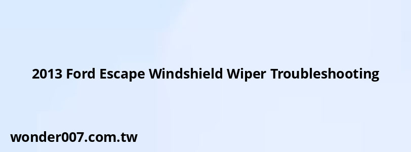 2013 Ford Escape Windshield Wiper Troubleshooting 2013 Ford Escape Windshield Wiper Troubleshooting