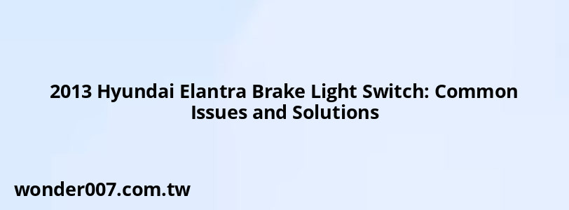 2013 Hyundai Elantra Brake Light Switch: Common Issues and Solutions