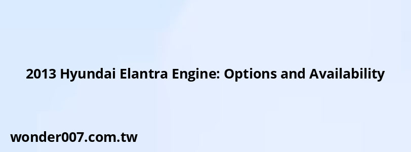 2013 Hyundai Elantra Engine: Options and Availability