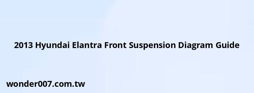 2013 Hyundai Elantra Front Suspension Diagram Guide