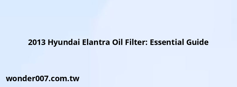 2013 Hyundai Elantra Oil Filter: Essential Guide