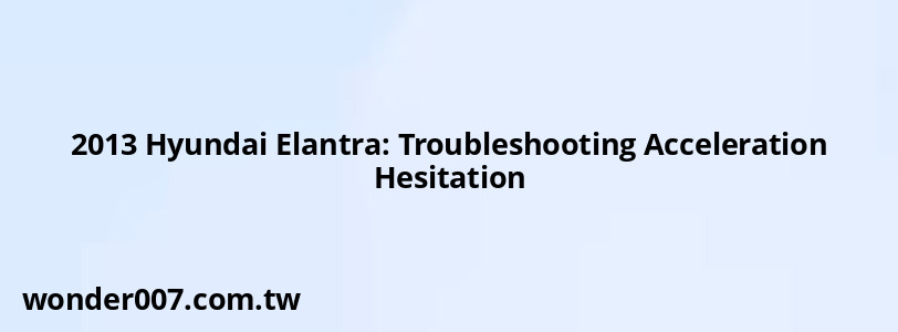 2013 Hyundai Elantra: Troubleshooting Acceleration Hesitation