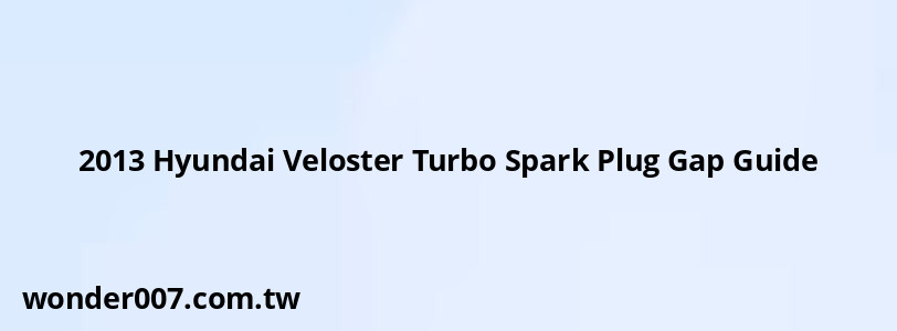 2013 Hyundai Veloster Turbo Spark Plug Gap Guide 2013 Hyundai Veloster Turbo Spark Plug Gap Guide