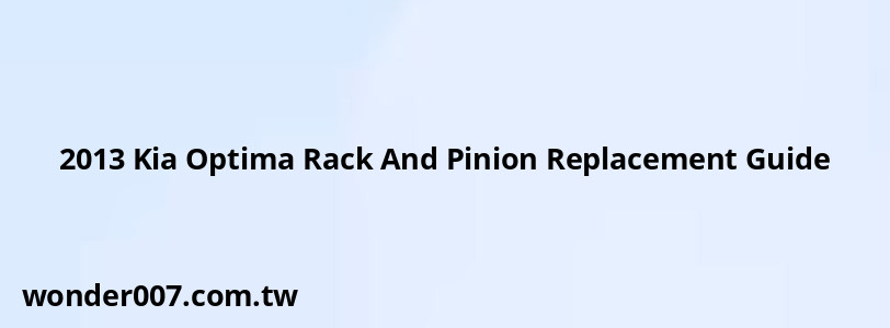 2013 Kia Optima Rack And Pinion Replacement Guide 2013 Kia Optima Rack And Pinion Replacement Guide