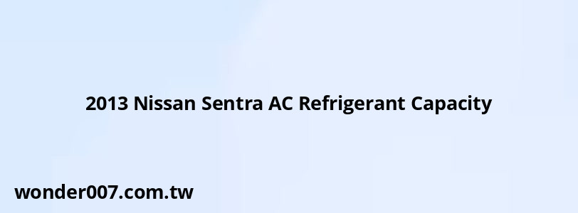 2013 Nissan Sentra AC Refrigerant Capacity