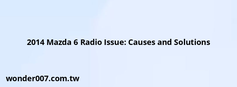 2014 Mazda 6 Radio Issue: Causes and Solutions