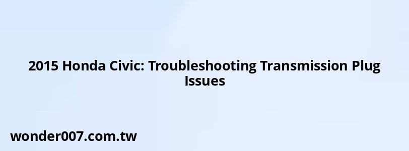 2015 Honda Civic: Troubleshooting Transmission Plug Issues 2015 Honda Civic: Troubleshooting Transmission Plug Issues