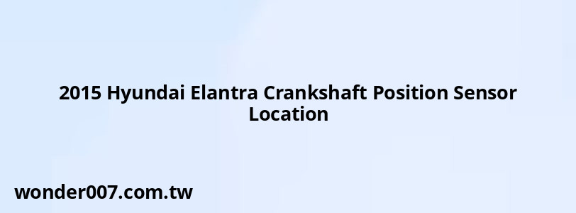 2015 Hyundai Elantra Crankshaft Position Sensor Location